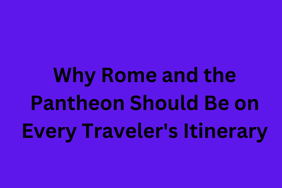 Why Rome and the Pantheon Should Be on Every Traveler's Itinerary